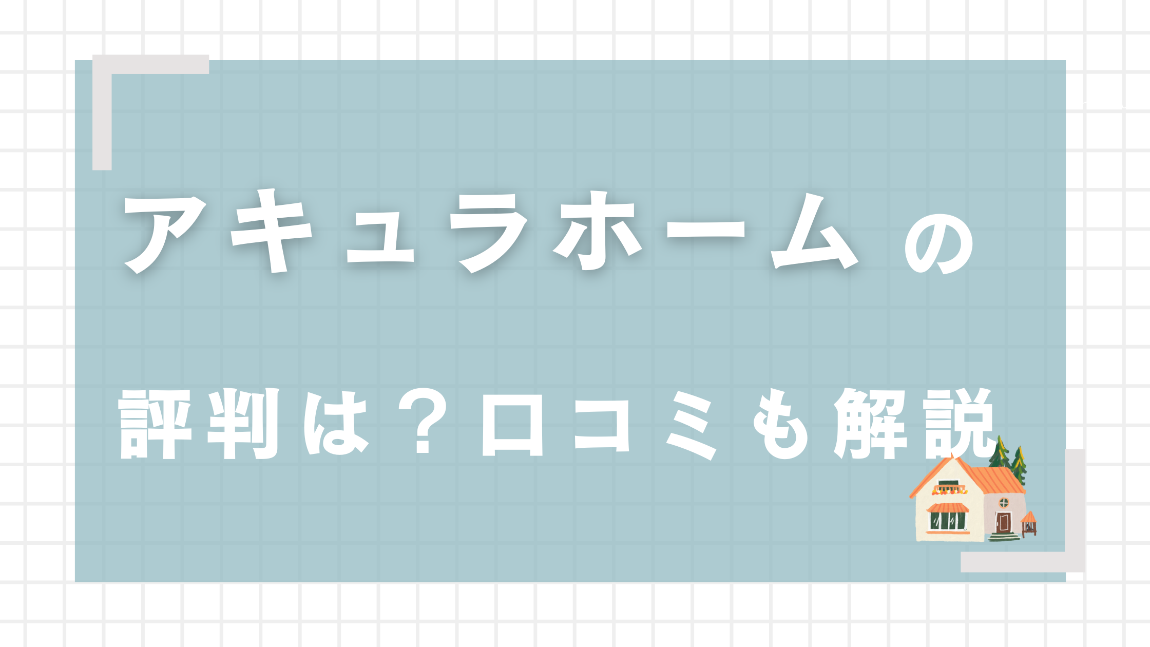 アキュラホームの評判はやばい？ デメリット5つや坪単価などを徹底解説